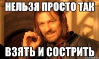 НЕЛЬЗЯ ПРОСТО ТАК ВЗЯТЬ И СОСТРИТЬ