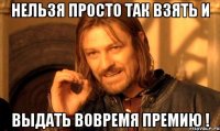 Нельзя просто так взять и выдать вовремя премию !