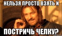 НЕЛЬЗЯ ПРОСТО ВЗЯТЬ И ПОСТРИЧЬ ЧЕЛКУ?