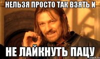 Нельзя просто так взять и Не лайкнуть пацу