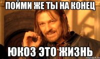 пойми же ты на конец Юкоз это жизнь