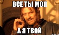все ты моя а я твой