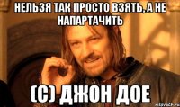Нельзя так просто взять, а не напартачить (с) Джон Дое