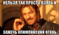 Нельзя так просто взять и Зажечь олимпийский огонь