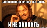 Борян,нельзя просто так взять И не звонить