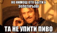 но нимош ото быти у Золотарьові та не упити пиво