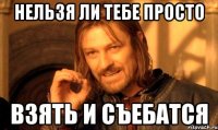 Нельзя ли тебе просто Взять и съебатся