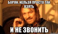 Борян, нельзя просто так взять И не звонить