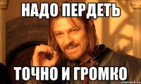надо пердеть точно и громко