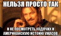 нельзя просто так и не посмотреть ходячих и американскую истоию ужасов