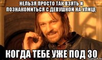 Нельзя просто так взять и познакомиться с девушкой на улице когда тебе уже под 30