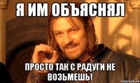 Я им объяснял просто так с Радуги не возьмешь!