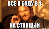 все я буду в 2 на станцыи