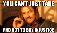 YOU CAN'T JUST TAKE AND NOT TO BUY INJUSTICE