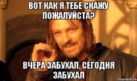 вот как я тебе скажу Пожалуйста? вчера забухал, сегодня забухал