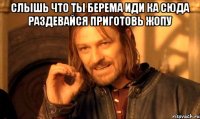 слышь что ты берема иди ка сюда раздевайся приготовь жопу 