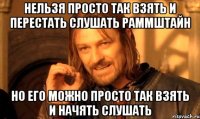 нельзя просто так взять и перестать слушать раммштайн но его можно просто так взять и начять слушать