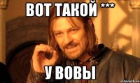 ВОТ ТАКОЙ *** У ВОВЫ