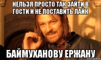 нельзя просто так зайти в гости и не поставить лайк Баймуханову Ержану