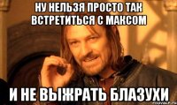 НУ НЕЛЬЗЯ ПРОСТО ТАК ВСТРЕТИТЬСЯ С МАКСОМ И НЕ ВЫЖРАТЬ БЛАЗУХИ