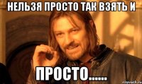 Нельзя просто так взять и просто......