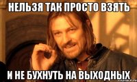Нельзя так просто взять И не бухнуть на выходных