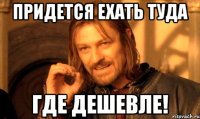 Придется ехать туда где дешевле!