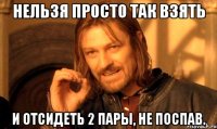 Нельзя Просто Так взять и отсидеть 2 пары, не поспав.