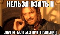нельзя взять и ввалиться без приглашения