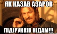 Як казав Азаров ПІДІРУНКІВ НІДАМ!!!