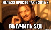 НЕЛЬЗЯ ПРОСТО ТАК ВЗЯТЬ И ВЫУЧИТЬ SQL