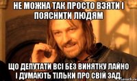 Не можна так просто взяти і пояснити людям Що депутати всі без винятку лайно і думають тільки про свій зад.