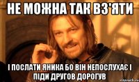 Не можна так вз'яти і послати яника бо він непослухає і піди другов дорогув