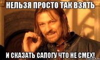 Нельзя просто так взять И сказать Сапогу что не смех!