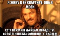 Я живу в её квартире, она в моей Хотя психам и убийцам, кто-где тут собственник без сомнения, Ь, видней!