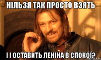 НІЛЬЗЯ ТАК ПРОСТО ВЗЯТЬ І І ОСТАВИТЬ ЛЕНІНА В СПОКОЇ?