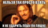 Нельзя так просто взять И не ударить Лёшу по ляшке