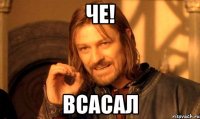 че! Всасал