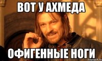 Вот у ахмеда Офигенные ноги