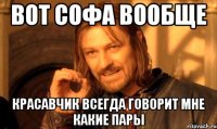 Вот Софа вообще красавчик всегда говорит мне какие пары