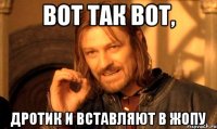 Вот так вот, Дротик и вставляют в жопу