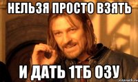 нельзя просто взять и дать 1тб ОЗУ