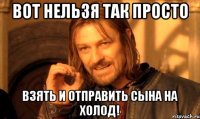 Вот нельзя так просто Взять и отправить сына на холод!