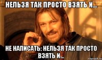 Нельзя так просто взять и... Не написать: Нельзя так просто взять и...
