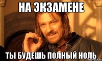 на экзамене ты будешь полный ноль