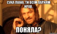 сука ліана, ти всім парням нрав. поняла?