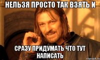 нельзя просто так взять и сразу придумать что тут написать