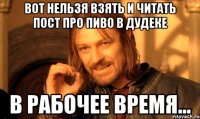 вот нельзя взять и читать пост про пиво в дудеке в рабочее время...
