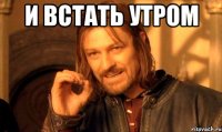 и встать утром 