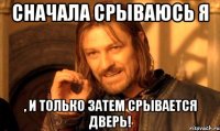 Сначала срываюсь я , и только затем срывается дверь!